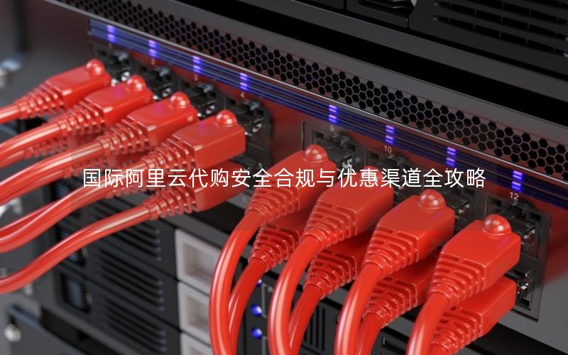 国际阿里云代购安全合规与优惠渠道全攻略
