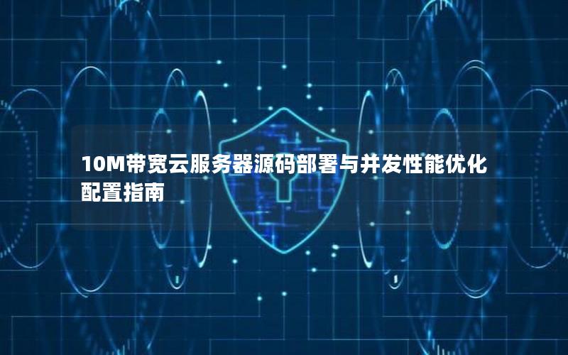 10M带宽云服务器源码部署与并发性能优化配置指南