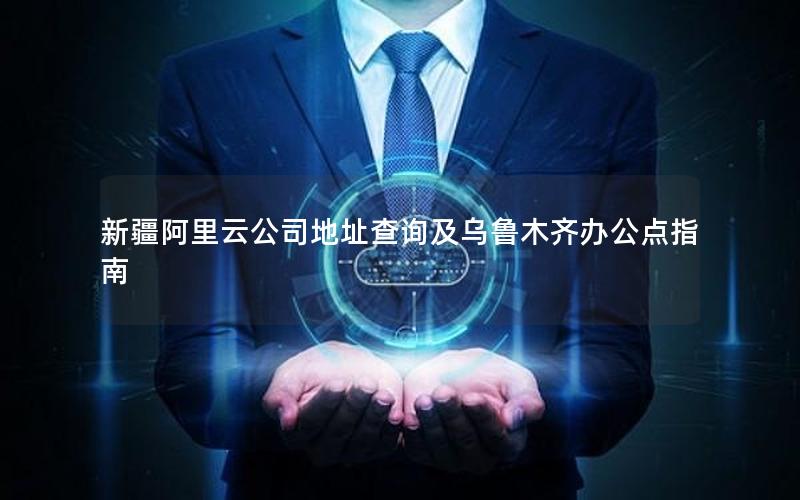 新疆阿里云公司地址查询及乌鲁木齐办公点指南