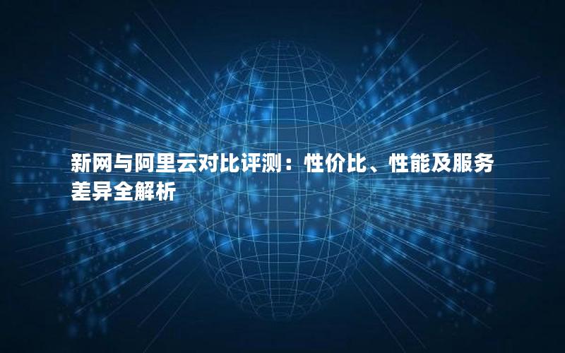 新网与阿里云对比评测：性价比、性能及服务差异全解析
