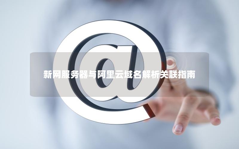 新网服务器与阿里云域名解析关联指南