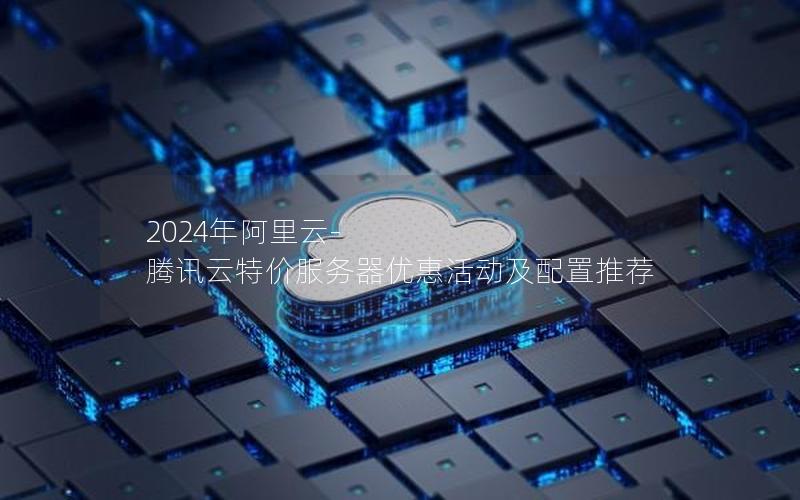 2024年阿里云-腾讯云特价服务器优惠活动及配置推荐