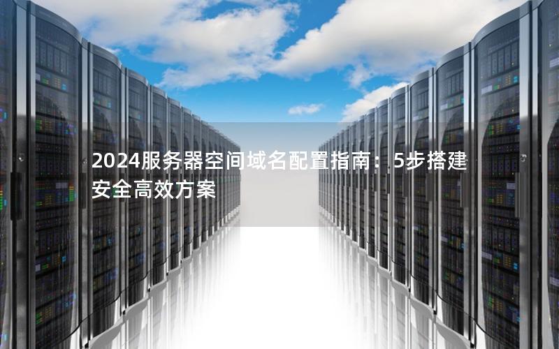 2024服务器空间域名配置指南：5步搭建安全高效方案