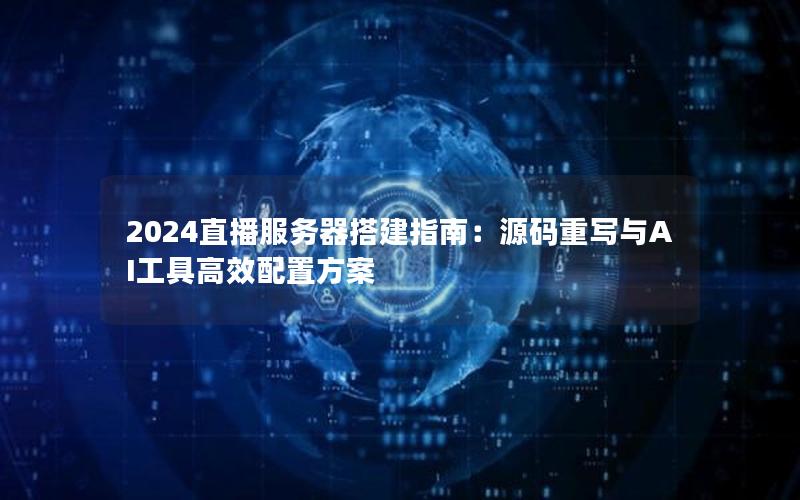 2024直播服务器搭建指南：源码重写与AI工具高效配置方案