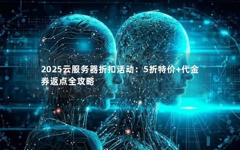 2025云服务器折扣活动：5折特价+代金券返点全攻略