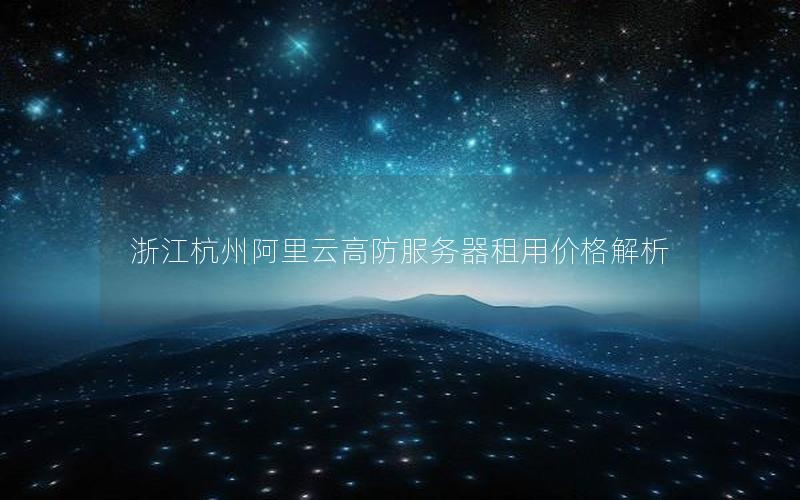 浙江杭州阿里云高防服务器租用价格解析