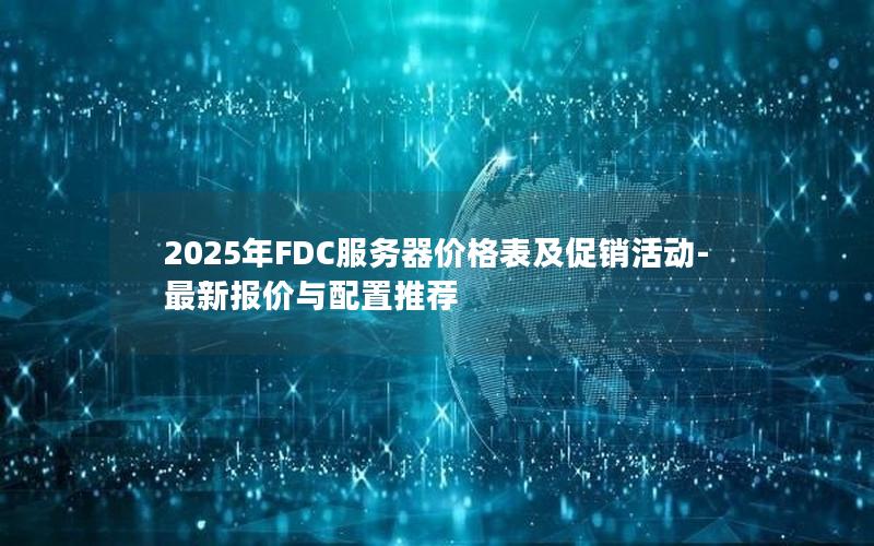 2025年FDC服务器价格表及促销活动-最新报价与配置推荐
