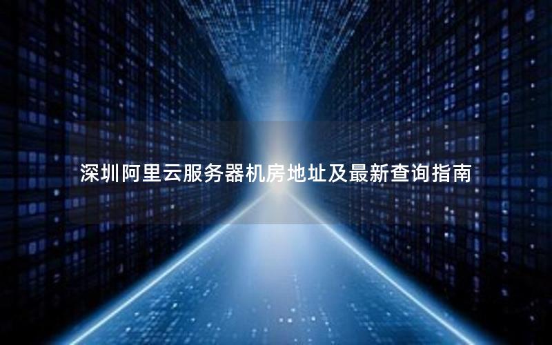 深圳阿里云服务器机房地址及最新查询指南