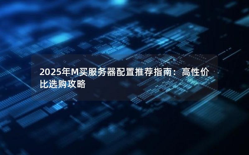 2025年M买服务器配置推荐指南：高性价比选购攻略