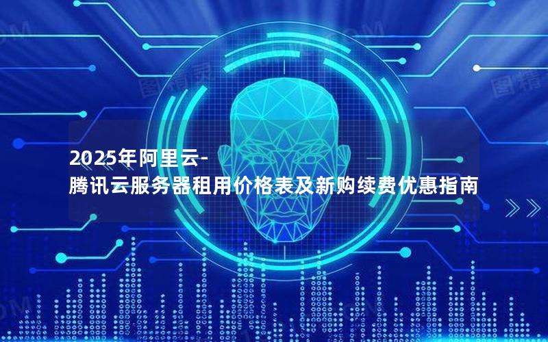 2025年阿里云-腾讯云服务器租用价格表及新购续费优惠指南