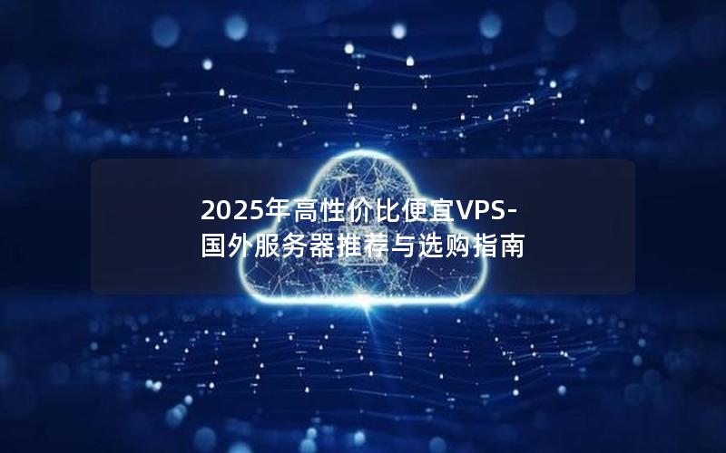 2025年高性价比便宜VPS-国外服务器推荐与选购指南