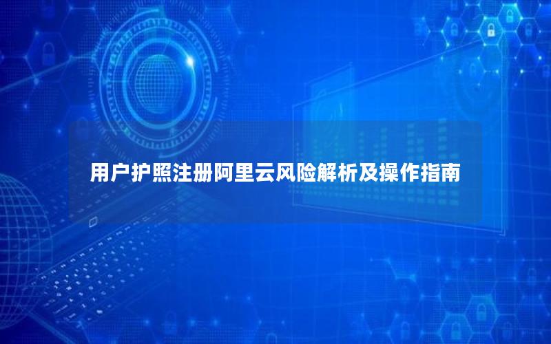 用户护照注册阿里云风险解析及操作指南