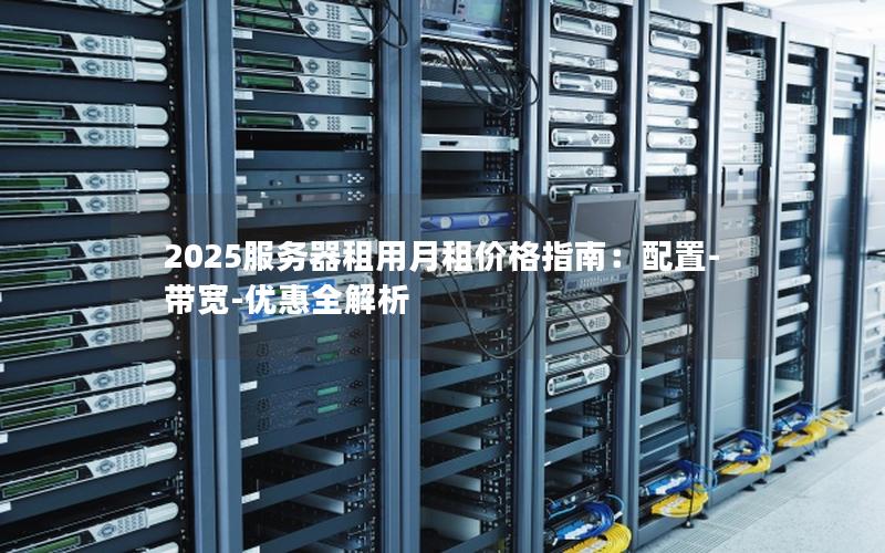 2025服务器租用月租价格指南：配置-带宽-优惠全解析