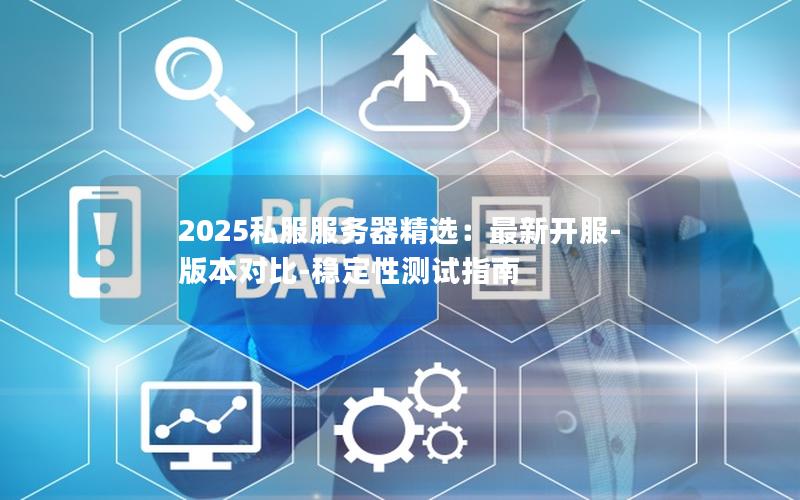 2025私服服务器精选：最新开服-版本对比-稳定性测试指南