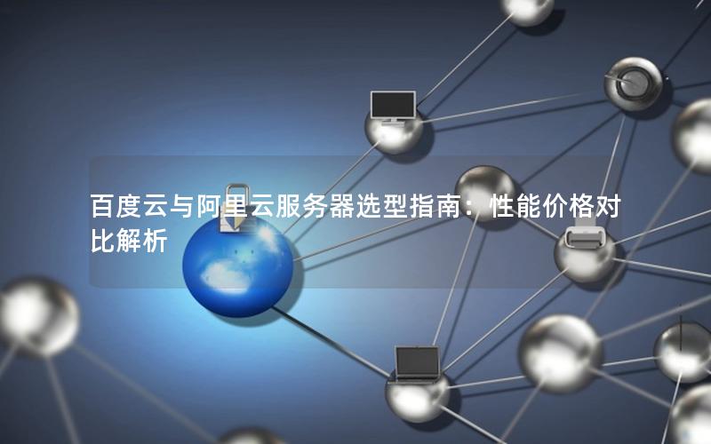 百度云与阿里云服务器选型指南：性能价格对比解析
