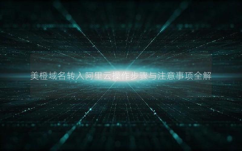 美橙域名转入阿里云操作步骤与注意事项全解
