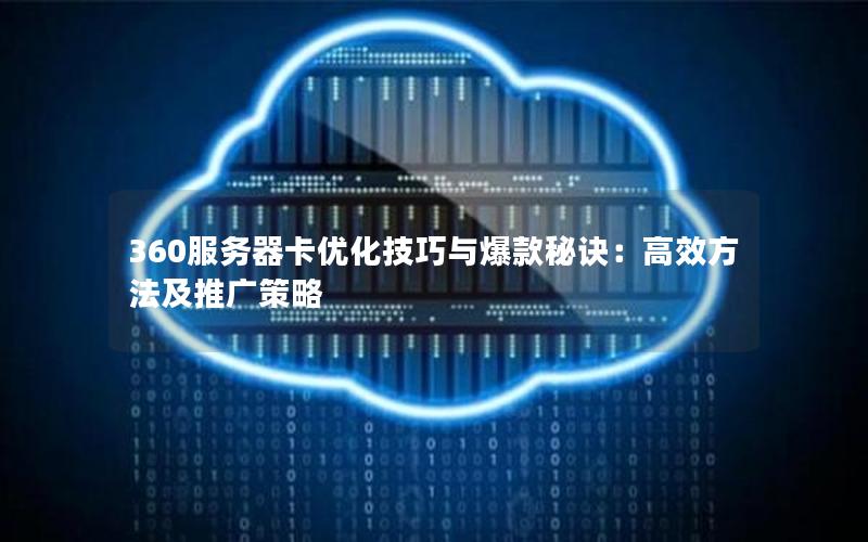360服务器卡优化技巧与爆款秘诀：高效方法及推广策略