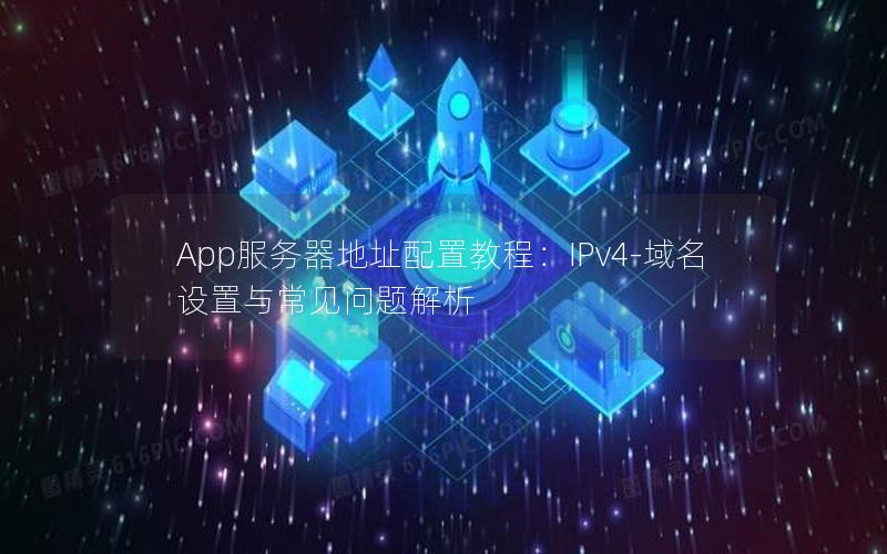 App服务器地址配置教程：IPv4-域名设置与常见问题解析