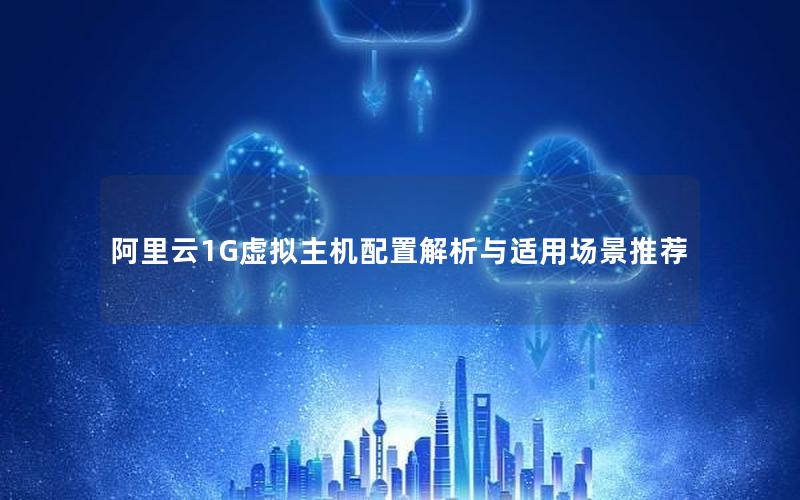 阿里云1G虚拟主机配置解析与适用场景推荐