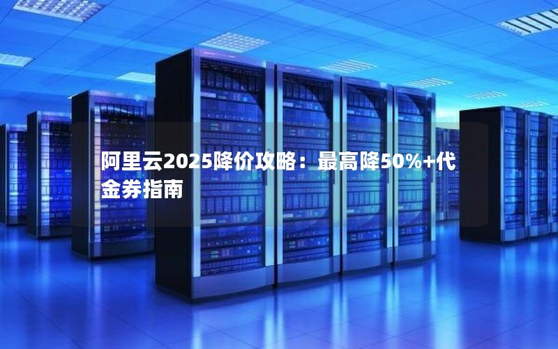 阿里云2025降价攻略：最高降50%+代金券指南