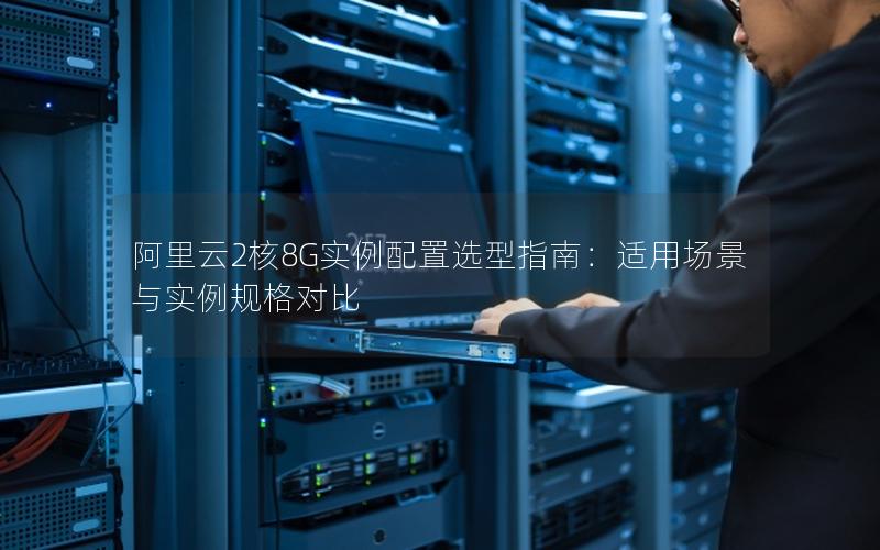 阿里云2核8G实例配置选型指南：适用场景与实例规格对比
