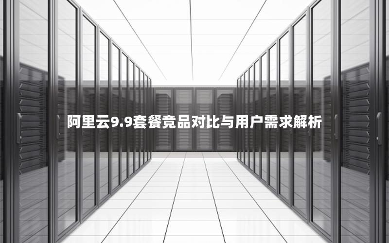 阿里云9.9套餐竞品对比与用户需求解析