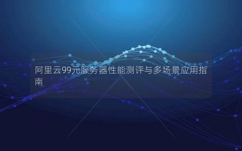 阿里云99元服务器性能测评与多场景应用指南