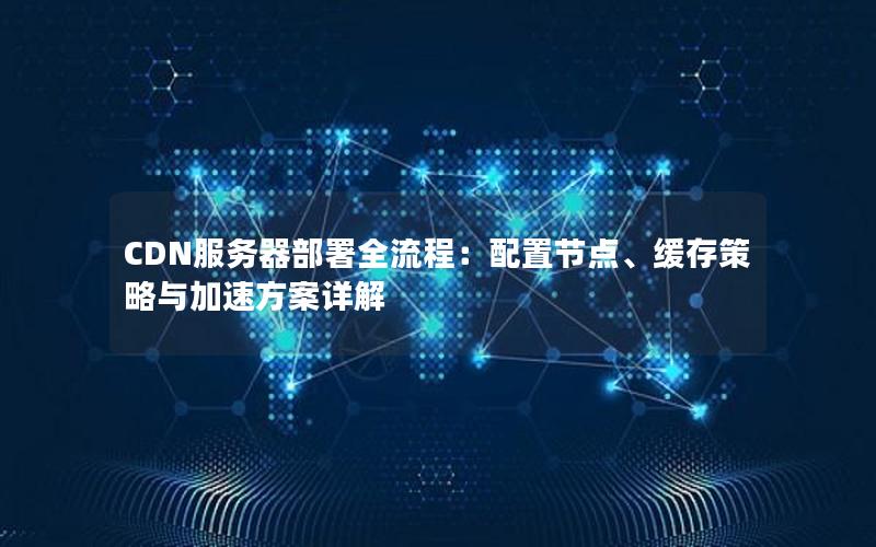 CDN服务器部署全流程：配置节点、缓存策略与加速方案详解