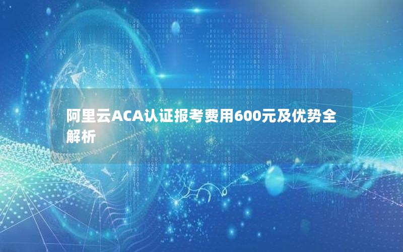 阿里云ACA认证报考费用600元及优势全解析