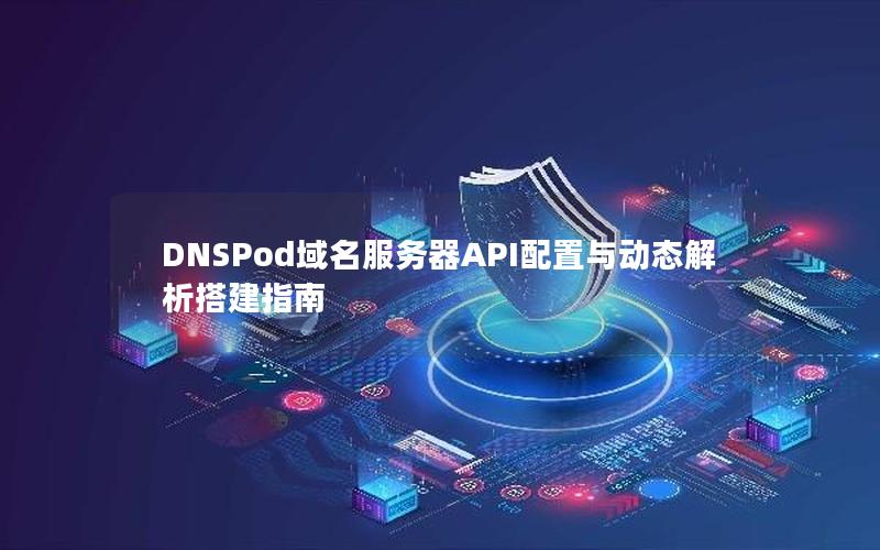 DNSPod域名服务器API配置与动态解析搭建指南