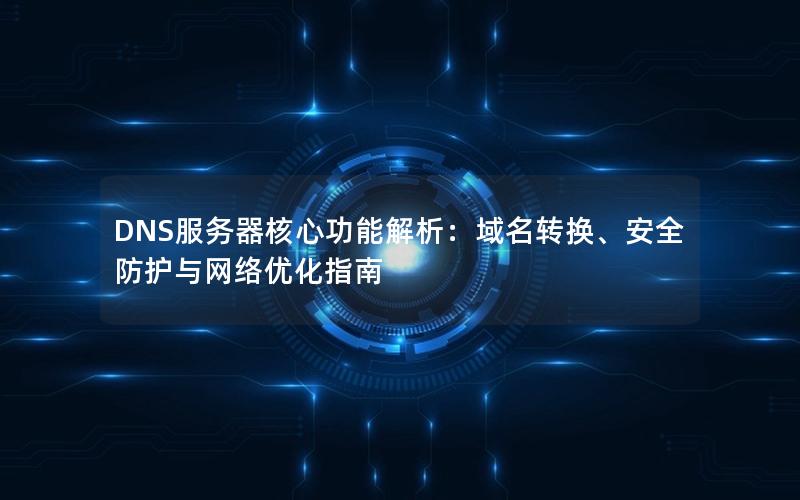 DNS服务器核心功能解析：域名转换、安全防护与网络优化指南