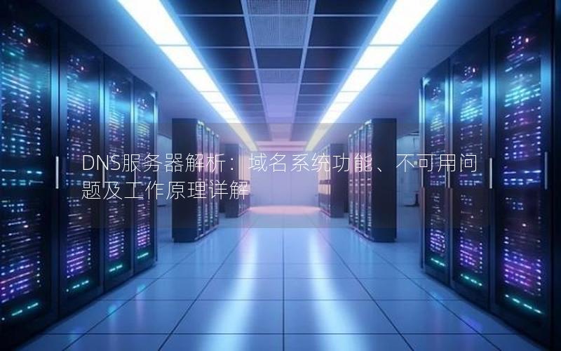 DNS服务器解析：域名系统功能、不可用问题及工作原理详解
