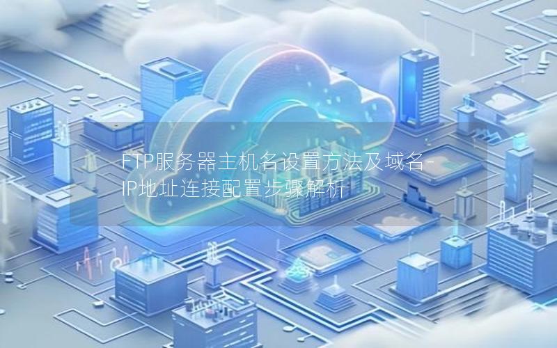 FTP服务器主机名设置方法及域名-IP地址连接配置步骤解析