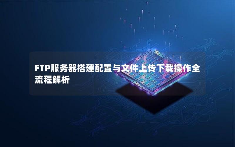 FTP服务器搭建配置与文件上传下载操作全流程解析