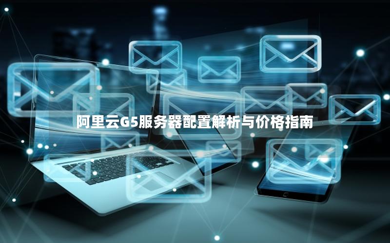 阿里云G5服务器配置解析与价格指南