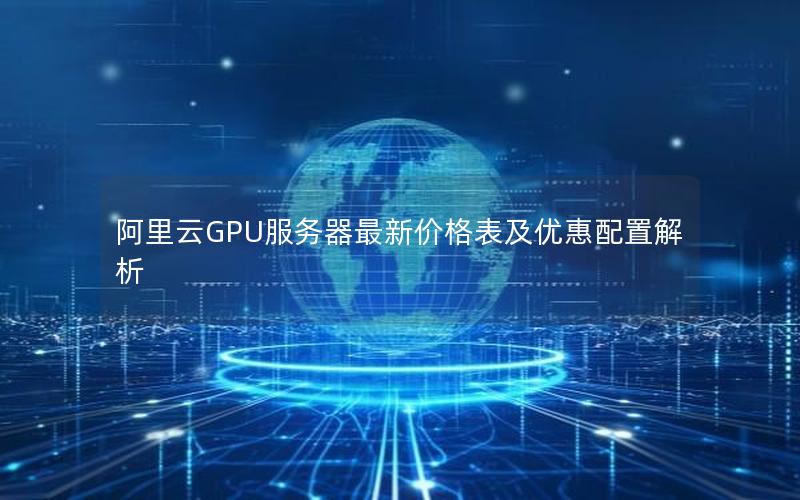 阿里云GPU服务器最新价格表及优惠配置解析