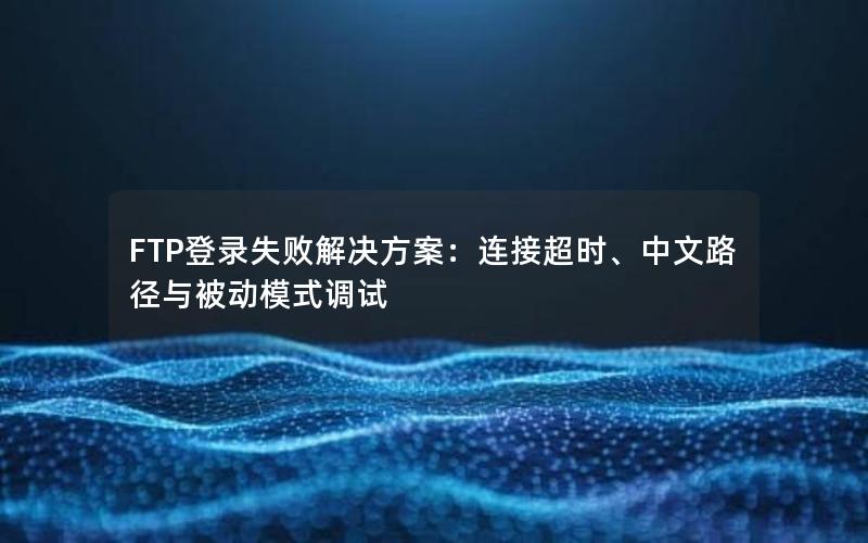 FTP登录失败解决方案：连接超时、中文路径与被动模式调试