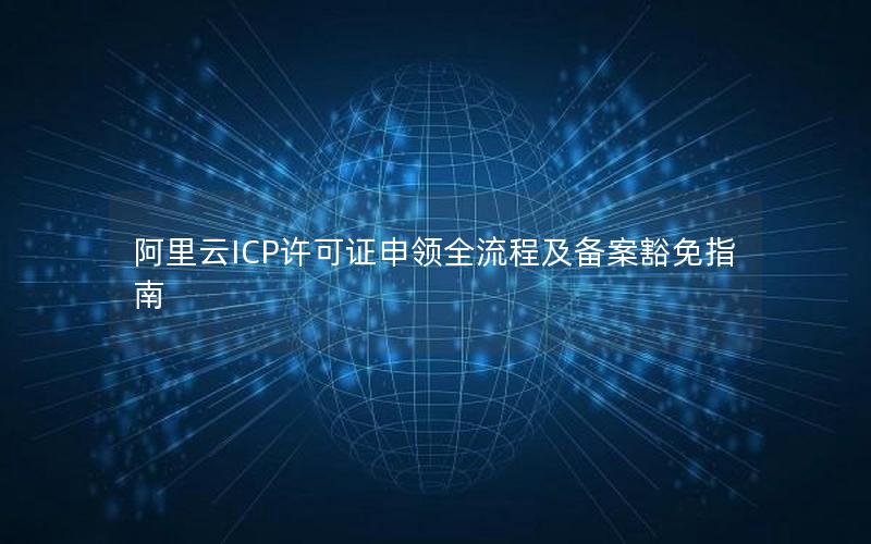 阿里云ICP许可证申领全流程及备案豁免指南