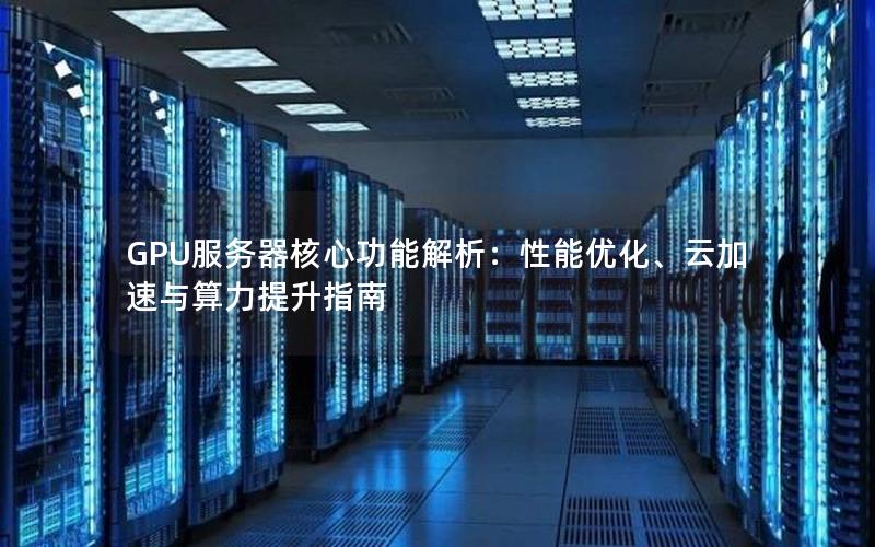 GPU服务器核心功能解析：性能优化、云加速与算力提升指南
