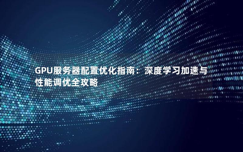 GPU服务器配置优化指南：深度学习加速与性能调优全攻略