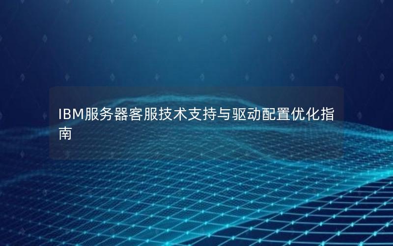 IBM服务器客服技术支持与驱动配置优化指南