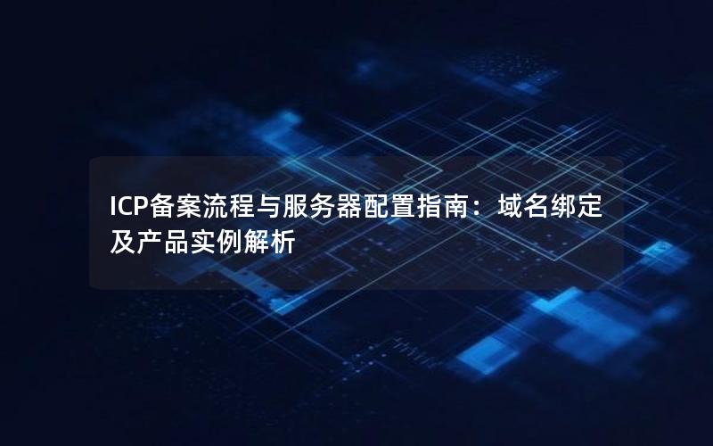 ICP备案流程与服务器配置指南：域名绑定及产品实例解析