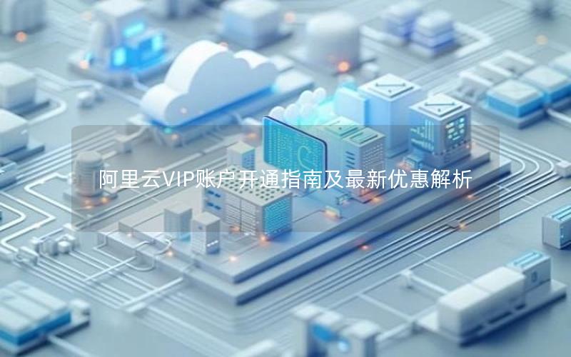 阿里云VIP账户开通指南及最新优惠解析