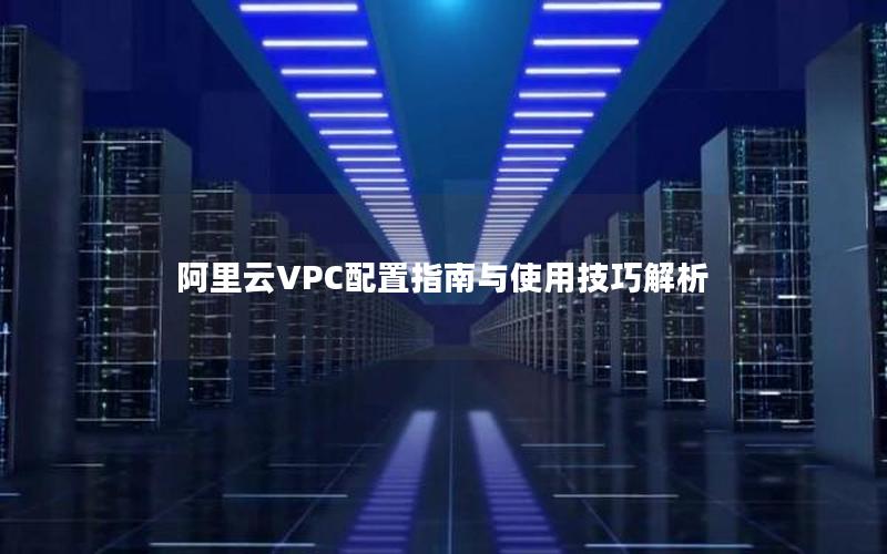 阿里云VPC配置指南与使用技巧解析