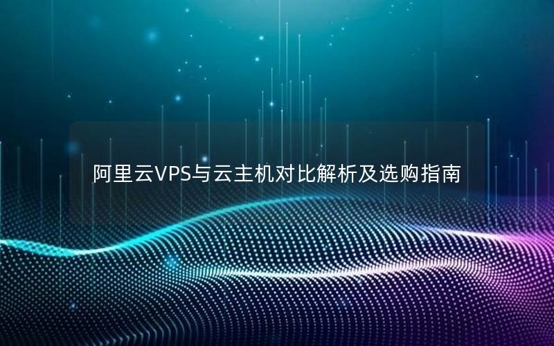 阿里云VPS与云主机对比解析及选购指南