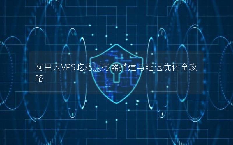阿里云VPS吃鸡服务器搭建与延迟优化全攻略