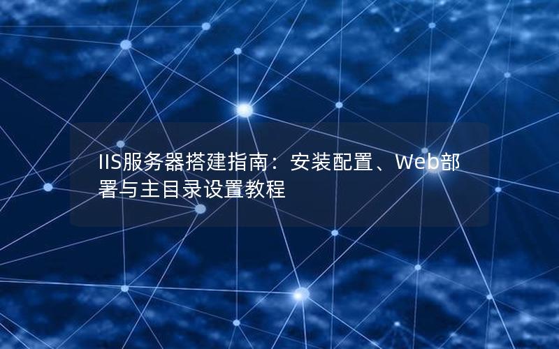IIS服务器搭建指南：安装配置、Web部署与主目录设置教程