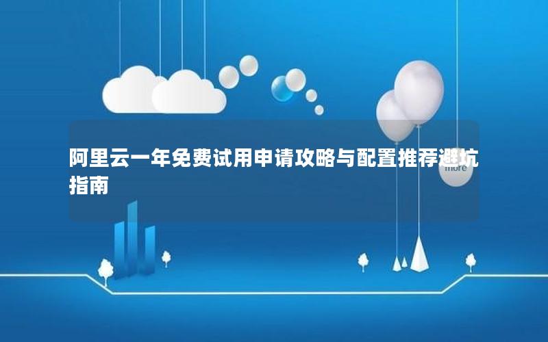 阿里云一年免费试用申请攻略与配置推荐避坑指南