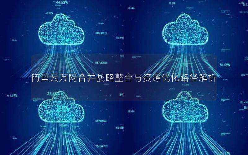 阿里云万网合并战略整合与资源优化路径解析