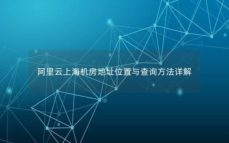阿里云上海机房地址位置与查询方法详解